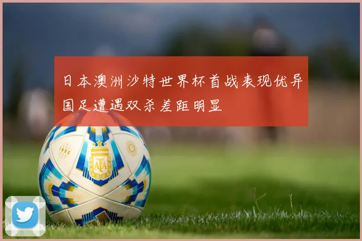 日本澳洲沙特世界杯首战表现优异国足遭遇双杀差距明显