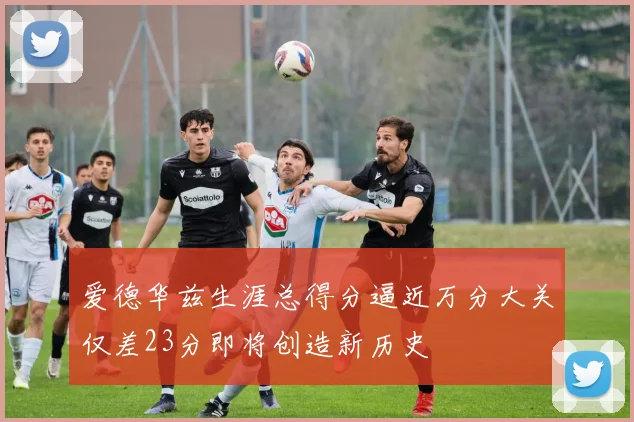 爱德华兹生涯总得分逼近万分大关仅差23分即将创造新历史