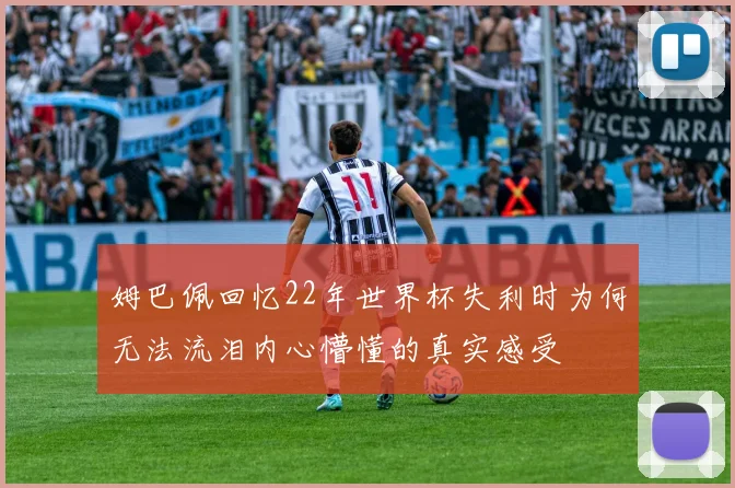 姆巴佩回忆22年世界杯失利时为何无法流泪内心懵懂的真实感受