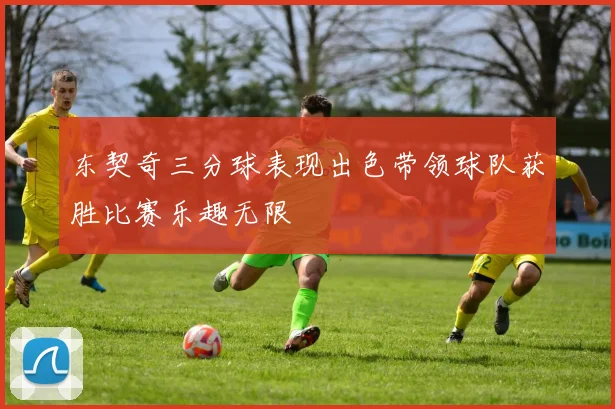 东契奇三分球表现出色带领球队获胜比赛乐趣无限
