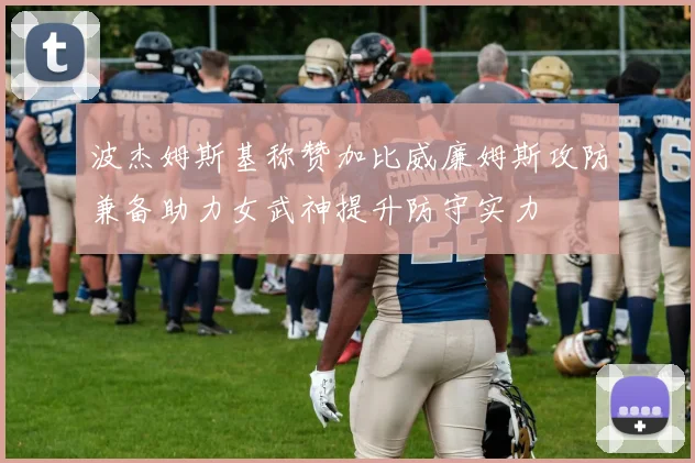 波杰姆斯基称赞加比威廉姆斯攻防兼备助力女武神提升防守实力