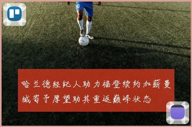 哈兰德经纪人助力福登续约加薪曼城寄予厚望助其重返巅峰状态