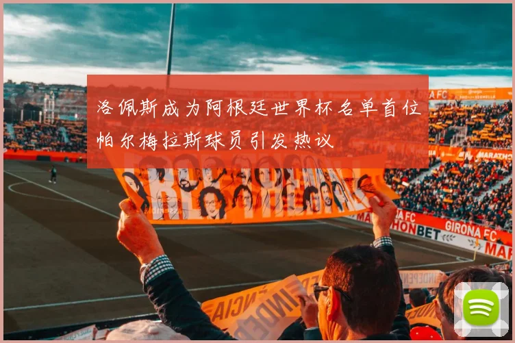 洛佩斯成为阿根廷世界杯名单首位帕尔梅拉斯球员引发热议