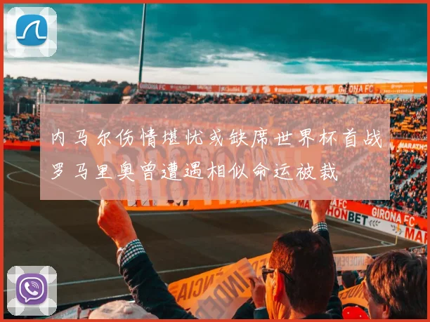 内马尔伤情堪忧或缺席世界杯首战罗马里奥曾遭遇相似命运被裁