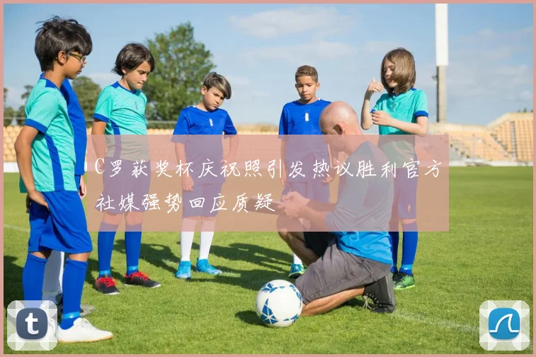 C罗获奖杯庆祝照引发热议胜利官方社媒强势回应质疑