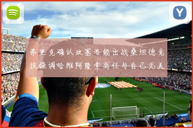 弗里克确认坎塞洛能出战桑坦德竞技强调哈维阿隆索离任与自己无关