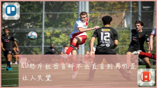 KD怒斥杜密言辞不当直言别再叽歪让人失望